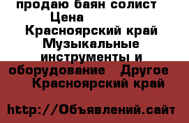 продаю баян солист › Цена ­ 7 500 - Красноярский край Музыкальные инструменты и оборудование » Другое   . Красноярский край